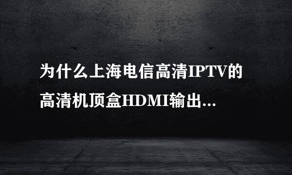 为什么上海电信高清IPTV的高清机顶盒HDMI输出反而不如AV（红黄白线）输出清晰？