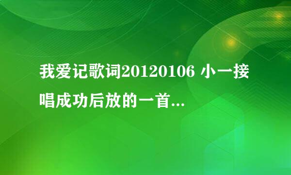 我爱记歌词20120106 小一接唱成功后放的一首90后歌曲是什么?