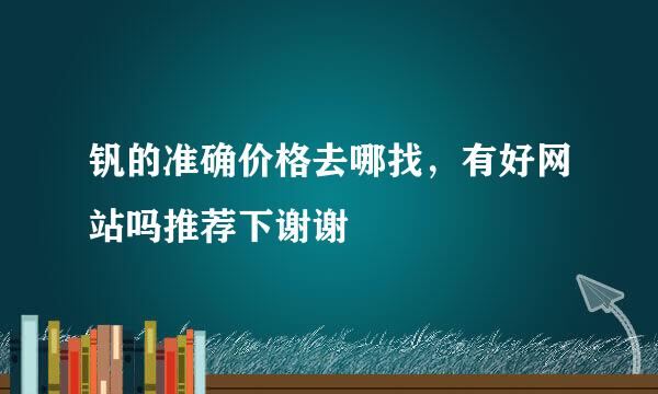 钒的准确价格去哪找，有好网站吗推荐下谢谢