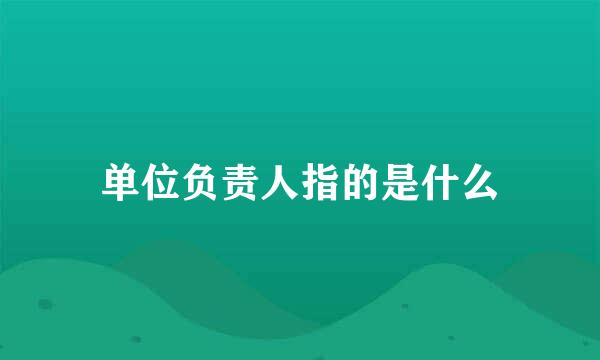 单位负责人指的是什么