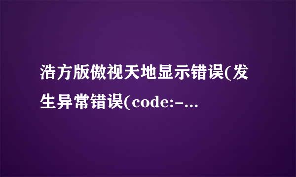 浩方版傲视天地显示错误(发生异常错误(code:-1)),进入不了，怎么回事？？？