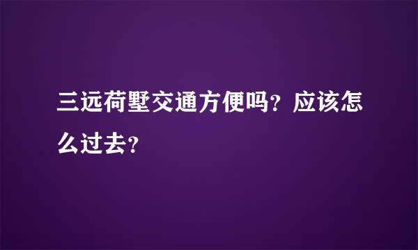 三远荷墅交通方便吗？应该怎么过去？