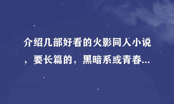 介绍几部好看的火影同人小说，要长篇的，黑暗系或青春系都行，要男主角是酷小P孩或者是晓的成员