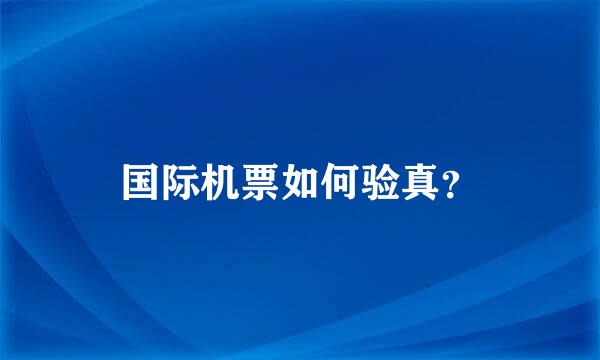 国际机票如何验真？