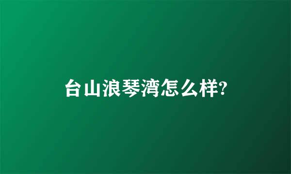 台山浪琴湾怎么样?