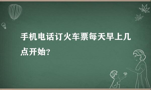 手机电话订火车票每天早上几点开始？