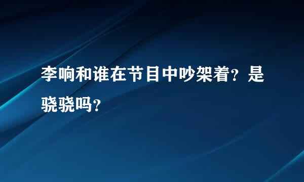 李响和谁在节目中吵架着？是骁骁吗？