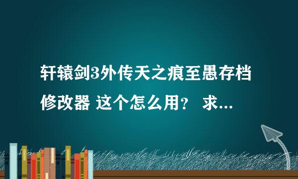 轩辕剑3外传天之痕至愚存档修改器 这个怎么用？ 求详细过程！！！！！！！！好使的追加分！