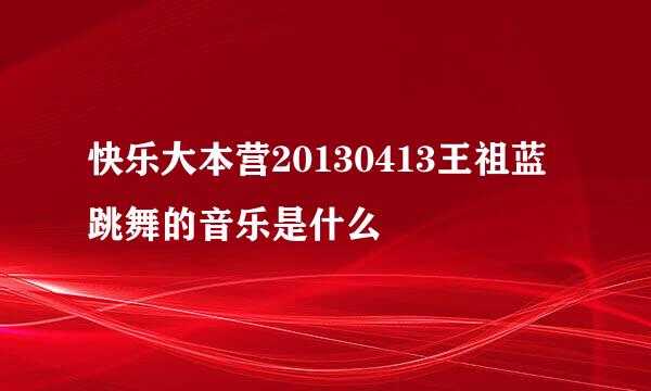 快乐大本营20130413王祖蓝跳舞的音乐是什么