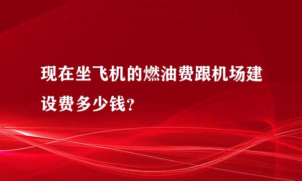 现在坐飞机的燃油费跟机场建设费多少钱？