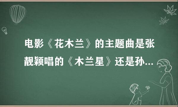 电影《花木兰》的主题曲是张靓颖唱的《木兰星》还是孙燕姿唱的《木兰情》？？