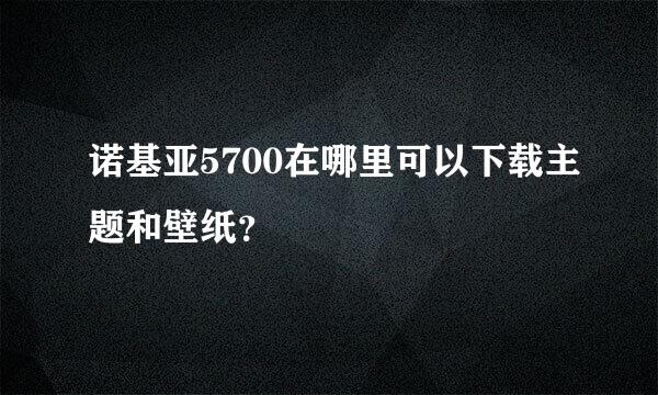 诺基亚5700在哪里可以下载主题和壁纸？