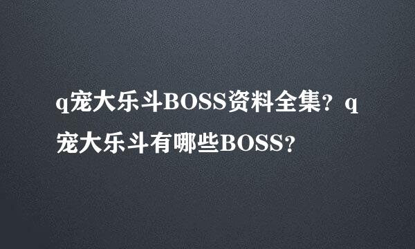 q宠大乐斗BOSS资料全集？q宠大乐斗有哪些BOSS？