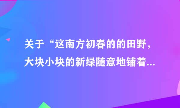 关于“这南方初春的的田野，大块小块的新绿随意地铺着，有浓的，有淡的；树上的嫩叶也密了……”的诗句