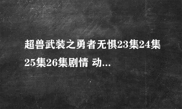 超兽武装之勇者无惧23集24集25集26集剧情 动画片超兽武装之勇者无惧27集28集29集30集全集