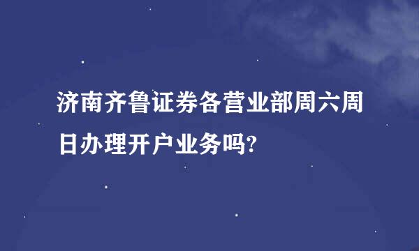 济南齐鲁证券各营业部周六周日办理开户业务吗?