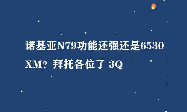 诺基亚N79功能还强还是6530XM？拜托各位了 3Q