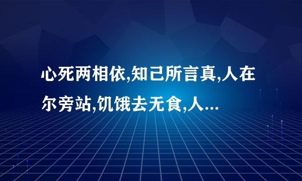 心死两相依,知己所言真,人在尔旁站,饥饿去无食,人故想永共,还来还走,至死也相随.猜一句话.