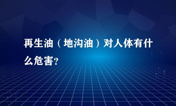 再生油（地沟油）对人体有什么危害？