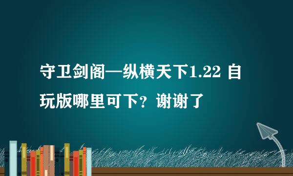 守卫剑阁—纵横天下1.22 自玩版哪里可下？谢谢了