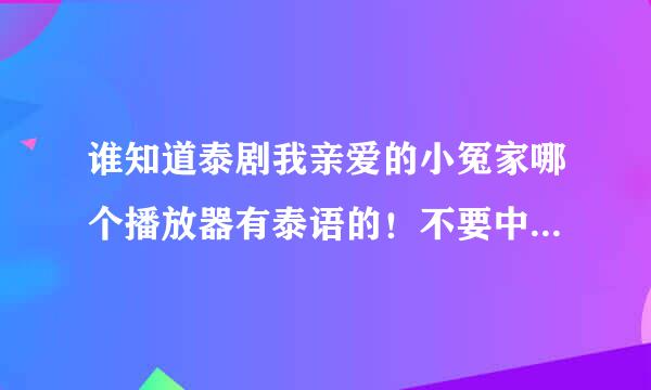 谁知道泰剧我亲爱的小冤家哪个播放器有泰语的！不要中文配音的！或者是链接也行！