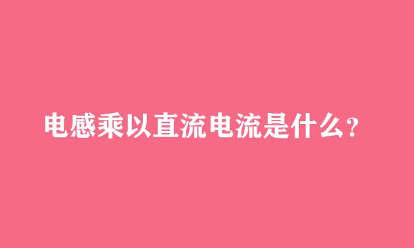 电感乘以直流电流是什么？