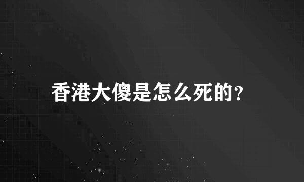 香港大傻是怎么死的？