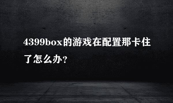 4399box的游戏在配置那卡住了怎么办？