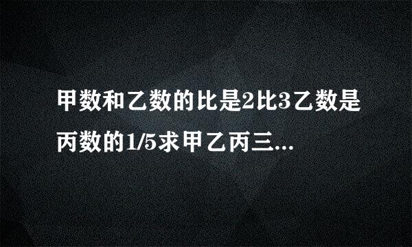 甲数和乙数的比是2比3乙数是丙数的1/5求甲乙丙三数的比值