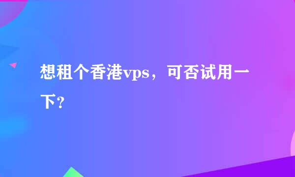 想租个香港vps，可否试用一下？