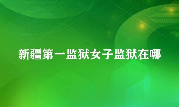 新疆第一监狱女子监狱在哪