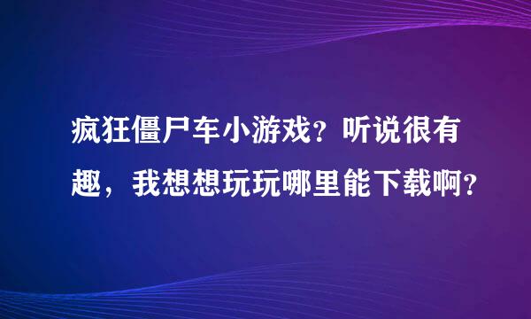 疯狂僵尸车小游戏？听说很有趣，我想想玩玩哪里能下载啊？