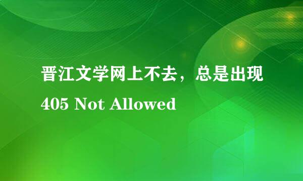 晋江文学网上不去，总是出现405 Not Allowed