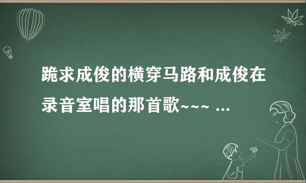 跪求成俊的横穿马路和成俊在录音室唱的那首歌~~~ 谢谢亲了~~~