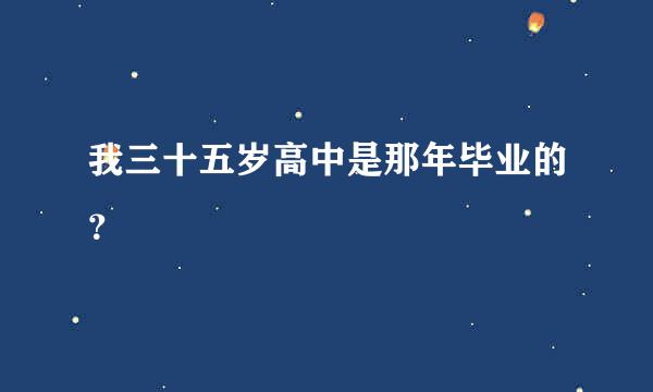 我三十五岁高中是那年毕业的？