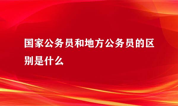 国家公务员和地方公务员的区别是什么