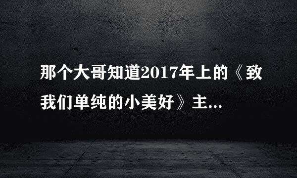 那个大哥知道2017年上的《致我们单纯的小美好》主演是胡一天和沈月，完整高清视频百度网盘资源