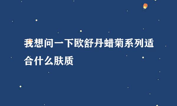 我想问一下欧舒丹蜡菊系列适合什么肤质