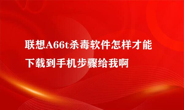 联想A66t杀毒软件怎样才能下载到手机步骤给我啊