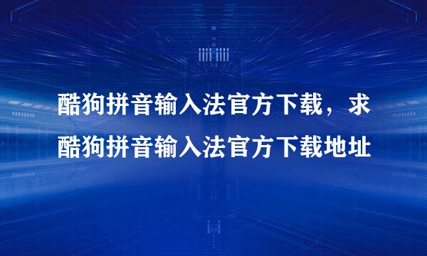 酷狗拼音输入法官方下载，求酷狗拼音输入法官方下载地址