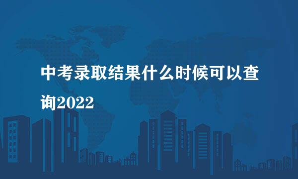 中考录取结果什么时候可以查询2022