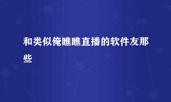 和类似俺瞧瞧直播的软件友那些