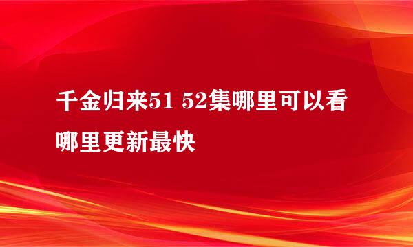 千金归来51 52集哪里可以看哪里更新最快