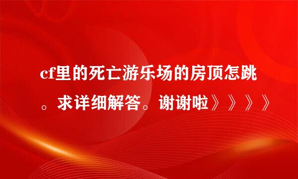 cf里的死亡游乐场的房顶怎跳。求详细解答。谢谢啦》》》》