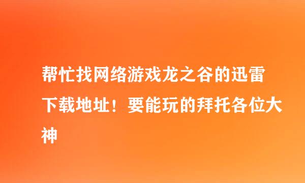 帮忙找网络游戏龙之谷的迅雷下载地址！要能玩的拜托各位大神