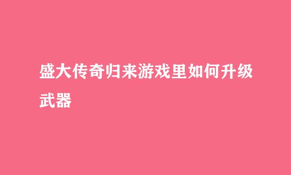 盛大传奇归来游戏里如何升级武器