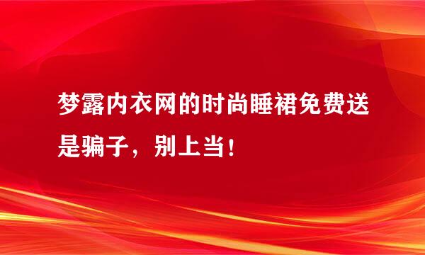 梦露内衣网的时尚睡裙免费送是骗子，别上当！