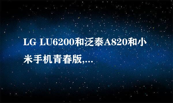 LG LU6200和泛泰A820和小米手机青春版,哪款好?有用过的分享下! 还有价钱差不多的手机推荐吗?急急急!