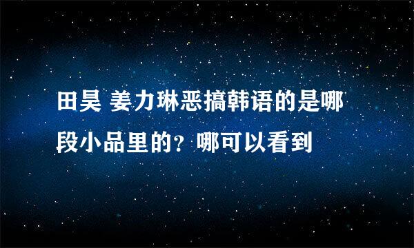 田昊 姜力琳恶搞韩语的是哪段小品里的？哪可以看到