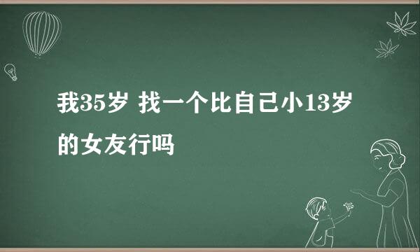 我35岁 找一个比自己小13岁的女友行吗